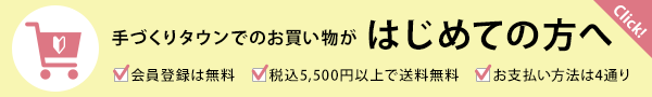 手づくりタウンでのお買い物が はじめての方へ　●会員登録は無料 ●税込5,500円以上で送料無料 ●お支払い方法は4通り