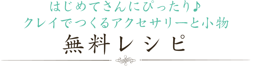 はじめてさんにぴったり　クレイでつくるアクセサリーと小物　無料レシピ