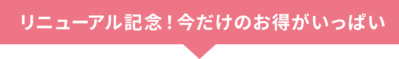 リニューアル記念！今だけお得がいっぱい